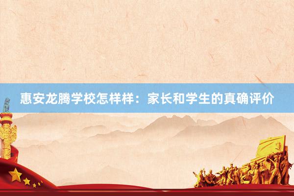 惠安龙腾学校怎样样：家长和学生的真确评价