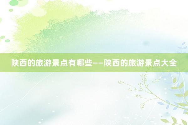 陕西的旅游景点有哪些——陕西的旅游景点大全