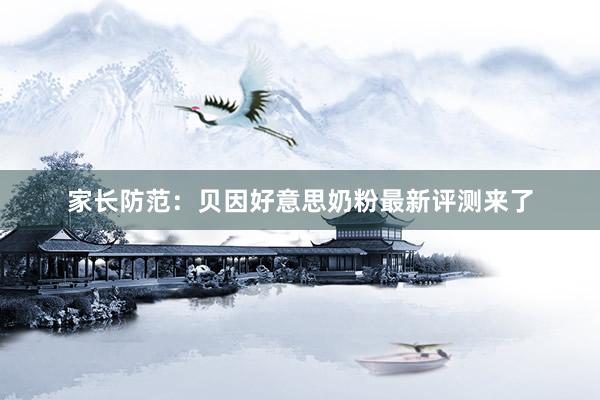 家长防范：贝因好意思奶粉最新评测来了