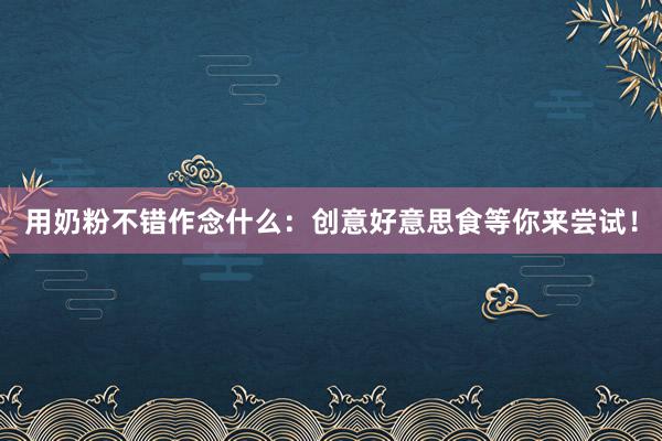 用奶粉不错作念什么：创意好意思食等你来尝试！