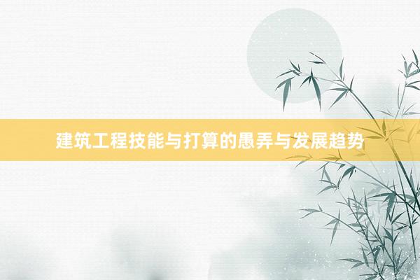 建筑工程技能与打算的愚弄与发展趋势