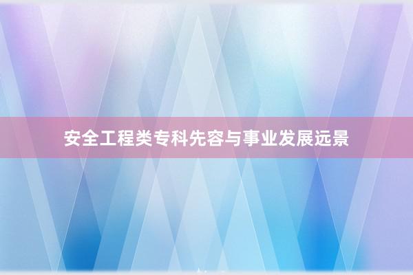 安全工程类专科先容与事业发展远景