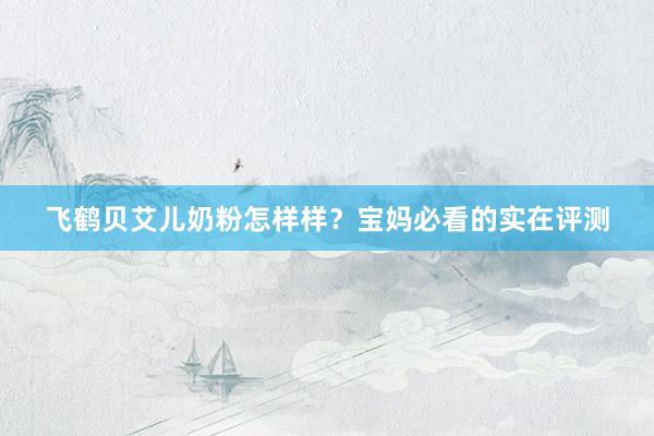 飞鹤贝艾儿奶粉怎样样？宝妈必看的实在评测