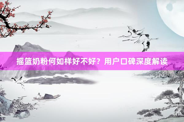 摇篮奶粉何如样好不好？用户口碑深度解读