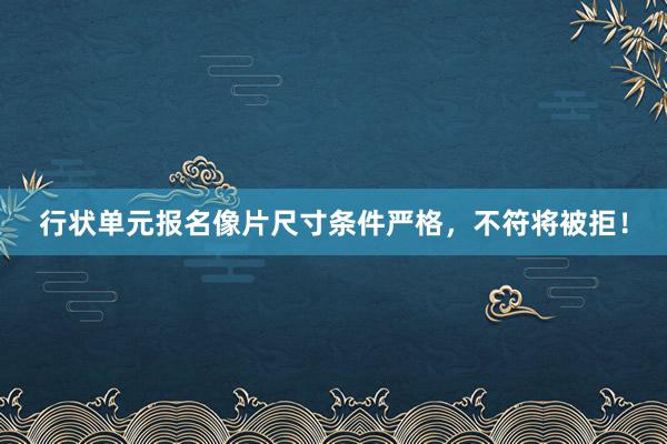 行状单元报名像片尺寸条件严格，不符将被拒！